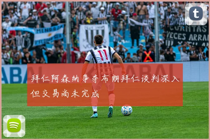拜仁阿森纳争夺布朗拜仁谈判深入但交易尚未完成