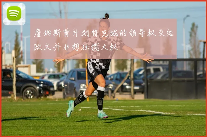 詹姆斯曾计划将克城的领导权交给欧文并非想独揽大权