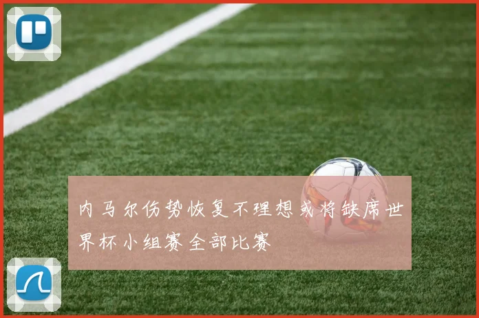 内马尔伤势恢复不理想或将缺席世界杯小组赛全部比赛