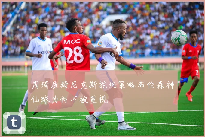 周琦质疑尼克斯挖坑策略布伦森神仙球为何不被重视