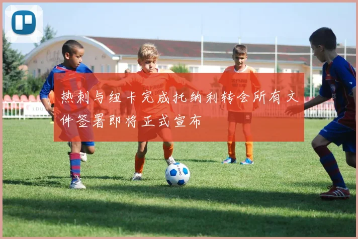 热刺与纽卡完成托纳利转会所有文件签署即将正式宣布