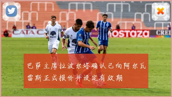 巴萨主席拉波尔塔确认已向阿尔瓦雷斯正式报价并设定有效期