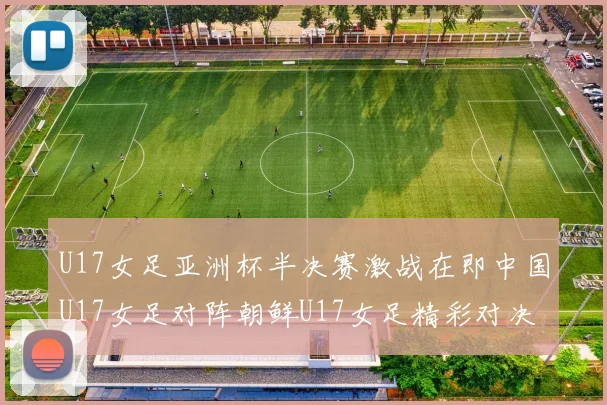 U17女足亚洲杯半决赛激战在即中国U17女足对阵朝鲜U17女足精彩对决即将开启