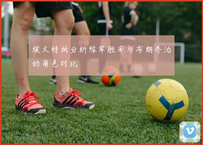 埃文特纳分析绿军胜率与布朗乔治的角色对比