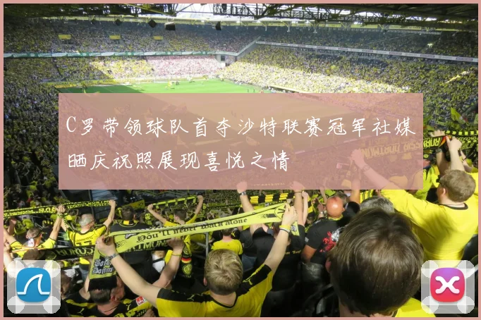 C罗带领球队首夺沙特联赛冠军社媒晒庆祝照展现喜悦之情