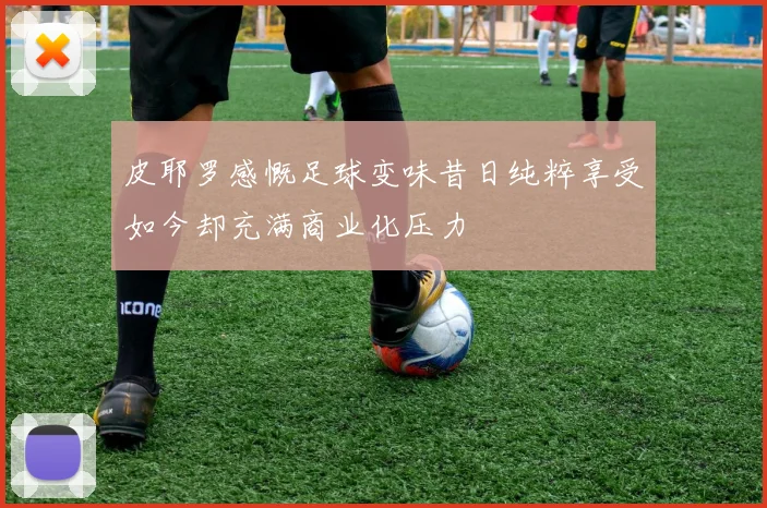 皮耶罗感慨足球变味昔日纯粹享受如今却充满商业化压力