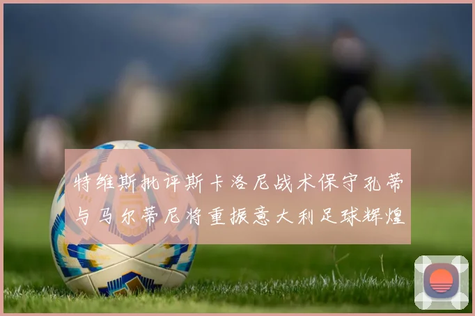 特维斯批评斯卡洛尼战术保守孔蒂与马尔蒂尼将重振意大利足球辉煌