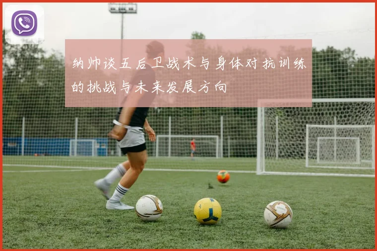 纳帅谈五后卫战术与身体对抗训练的挑战与未来发展方向