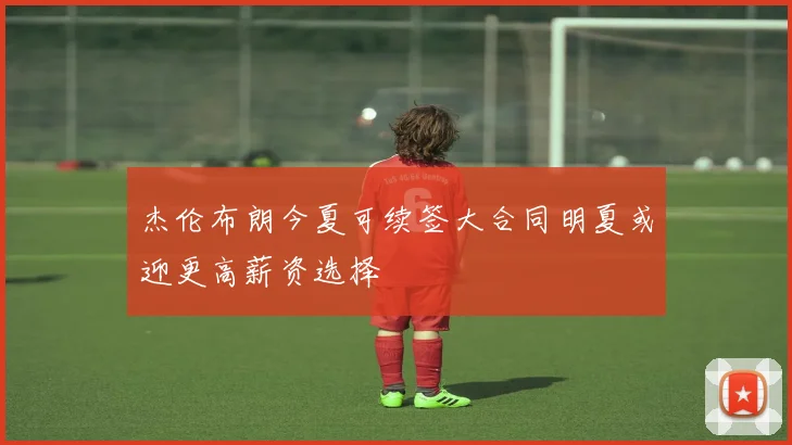杰伦布朗今夏可续签大合同明夏或迎更高薪资选择