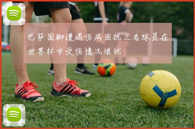 巴萨国脚遭遇伤病困扰三名球员在世界杯中受伤情况堪忧
