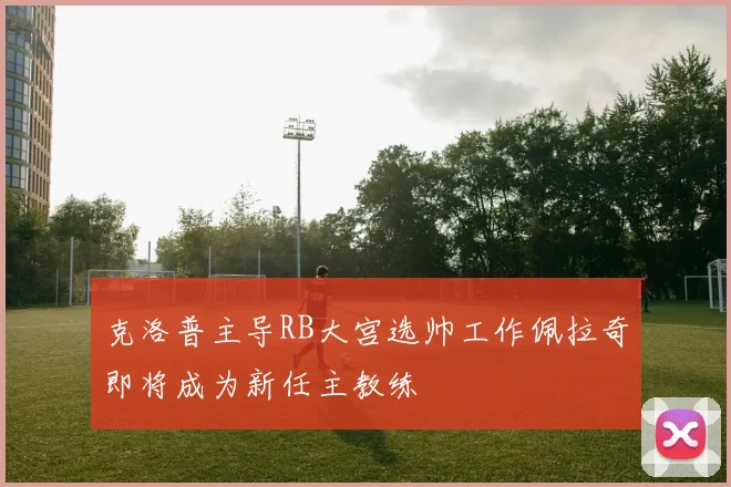 克洛普主导RB大宫选帅工作佩拉奇即将成为新任主教练