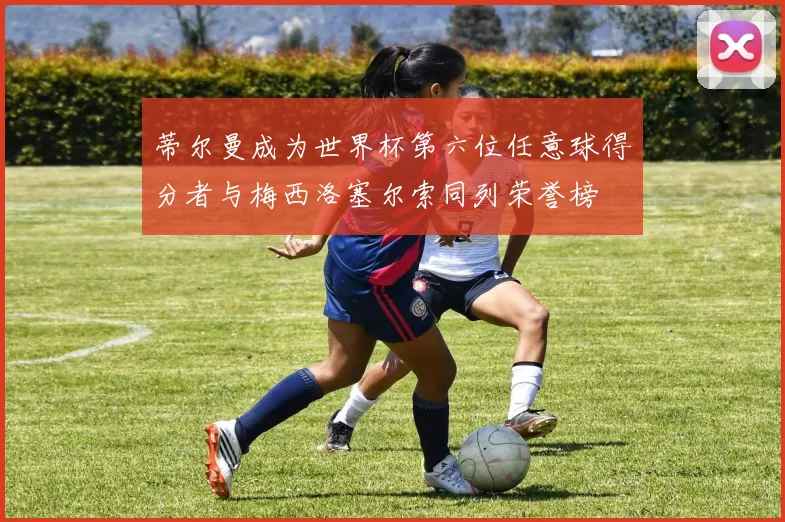 蒂尔曼成为世界杯第六位任意球得分者与梅西洛塞尔索同列荣誉榜