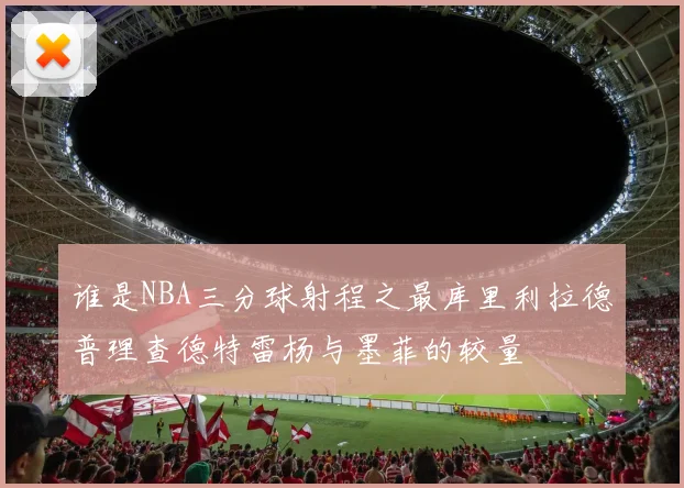 谁是NBA三分球射程之最库里利拉德普理查德特雷杨与墨菲的较量