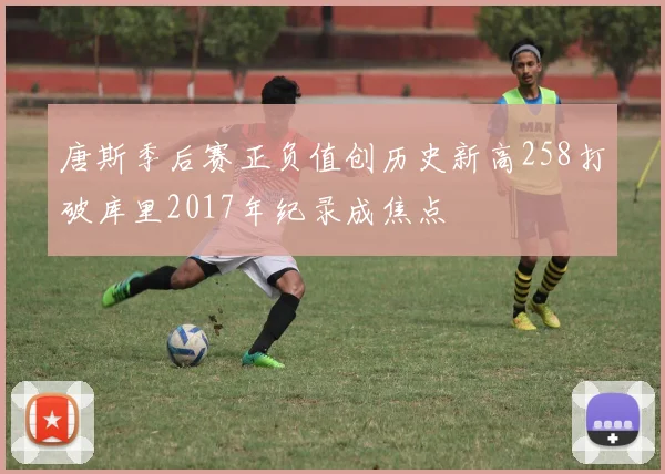 唐斯季后赛正负值创历史新高258打破库里2017年纪录成焦点