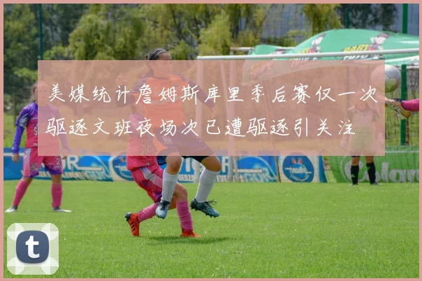 美媒统计詹姆斯库里季后赛仅一次驱逐文班夜场次已遭驱逐引关注