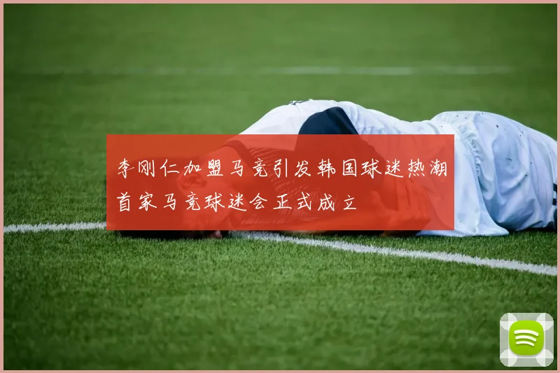 李刚仁加盟马竞引发韩国球迷热潮首家马竞球迷会正式成立