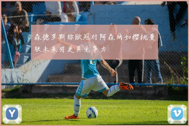 森德罗斯称欧冠对阿森纳如樱桃曼联未来将更具竞争力