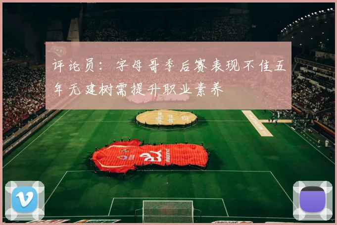 评论员：字母哥季后赛表现不佳五年无建树需提升职业素养