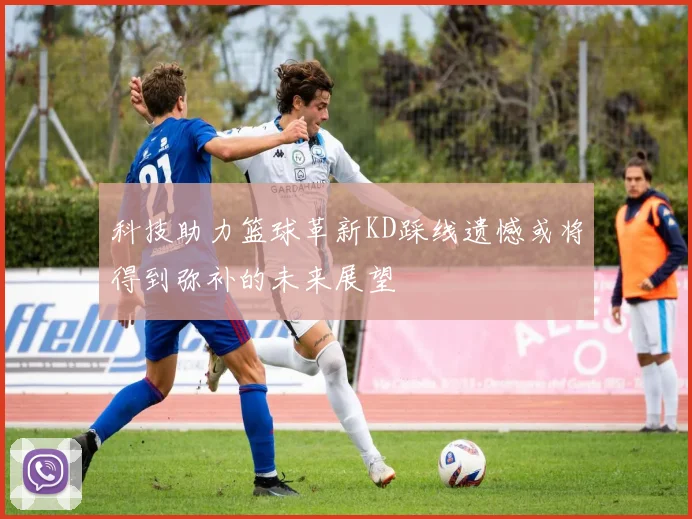 科技助力篮球革新KD踩线遗憾或将得到弥补的未来展望