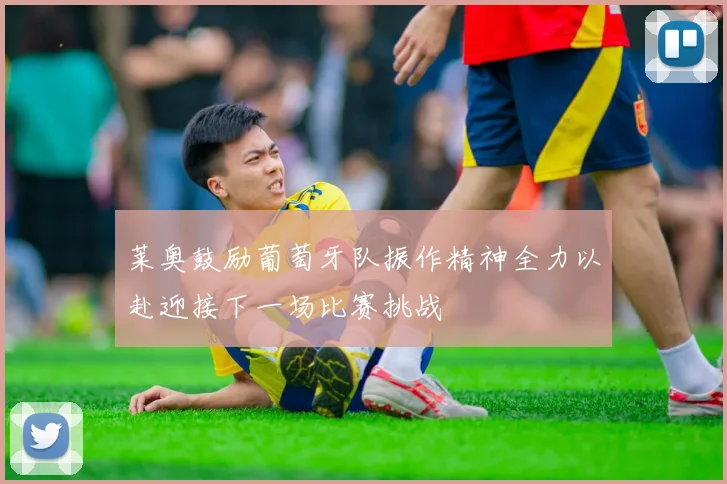 莱奥鼓励葡萄牙队振作精神全力以赴迎接下一场比赛挑战